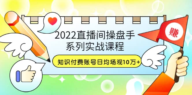 2022直播间操盘手系列实战课程：知识付费账号日均场观10万 (21节视频课)