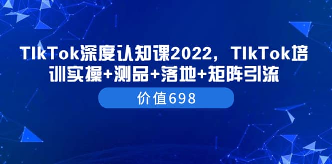 TIkTok深度认知课2022，TIkTok培训实操 测品 落地 矩阵引流（价值698）