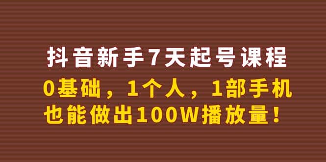 抖音新手7天起号课程：0基础，1个人，1部手机，也能做出100W播放量