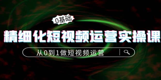 精细化短视频运营实操课，从0到1做短视频运营：算法篇 定位篇 内容篇