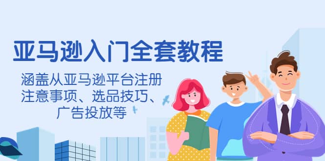 亚马逊入门全套教程，涵盖从亚马逊平台注册注意事项、选品技巧、广告投放等