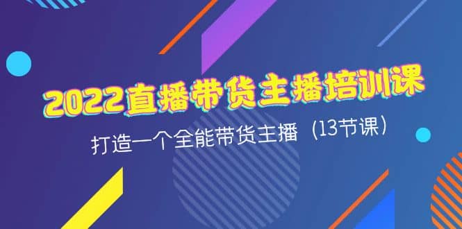 2022直播带货主播培训课，打造一个全能带货主播（13节课）