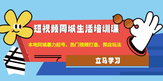 短视频同城生活培训课：本地同城暴力起号、热门视频打造、探店玩法