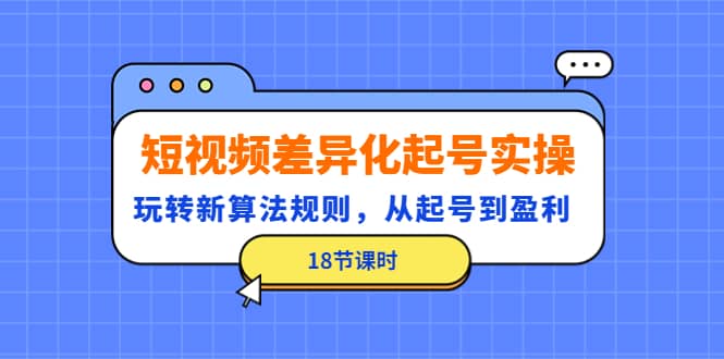 短视频差异化起号实操，玩转新算法规则，从起号到盈利（18节课时）