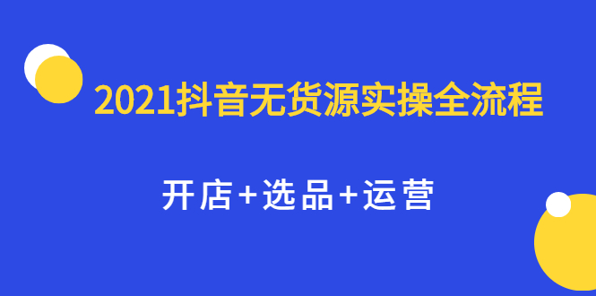 2021抖音无货源实操全流程，开店 选品 运营，全职兼职都可操作