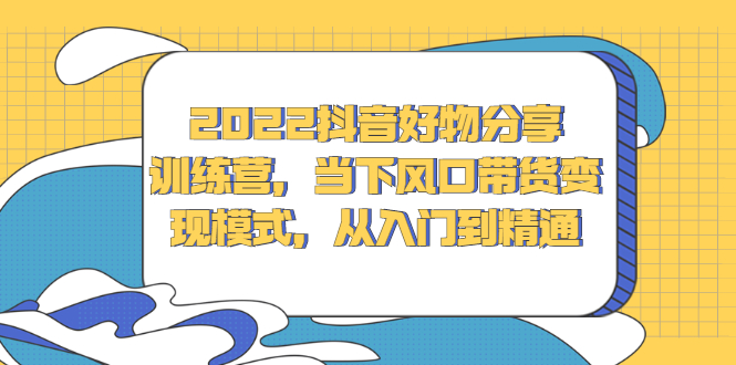 2022抖音好物分享训练营，当下风口带货变现模式，从入门到精通