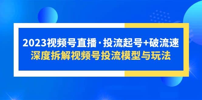 2023视频号直播·投流起号 破流速，深度拆解视频号投流模型与玩法