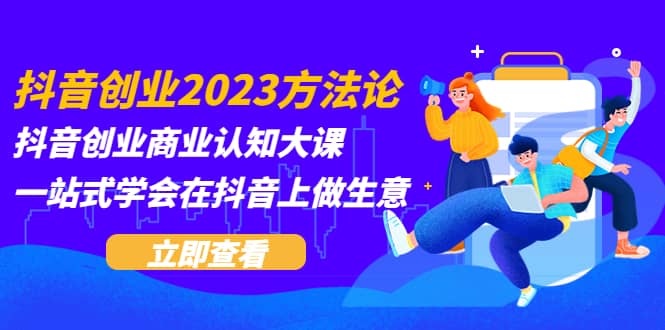 抖音创业2023方法论：抖音创业商业认知大课，一站式学会在抖音上做生意