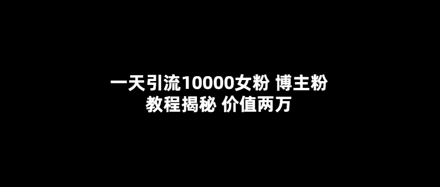 一天引流10000女粉，博主粉教程揭秘（价值两万）