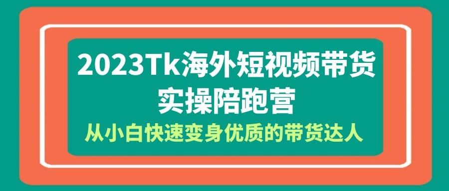 2023-Tk海外短视频带货-实操陪跑营，从小白快速变身优质的带货达人