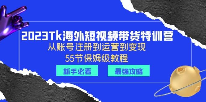 2023Tk海外-短视频带货特训营：从账号注册到运营到变现-55节保姆级教程