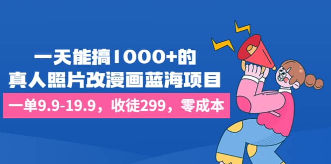 一天能搞1000 的，真人照片改漫画蓝海项目，一单9.9-19.9，收徒299，零成本