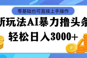 最新玩法AI暴力撸头条，零基础也可轻松日入3000+，当天起号，第二天见...