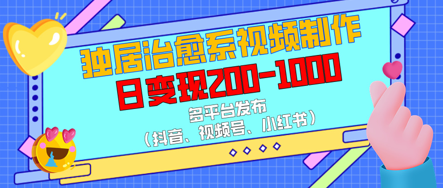 独居治愈系视频制作，多平台发布（抖音、视频号、小红书），日变现200-1000