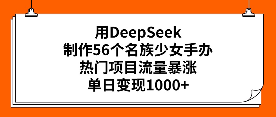 用DeepSeek制作56个名族少女手办，热门项目流量暴涨，单日变现1000+