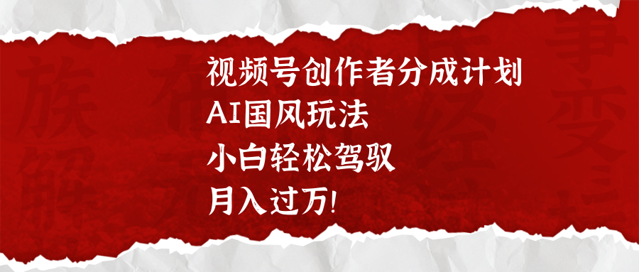 视频号创作者分成计划，AI国风玩法，小白轻松驾驭，月入过万！