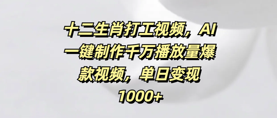 十二生肖打工视频，AI一键制作千万播放量爆款视频，单日变现1000+