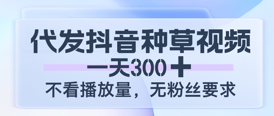 代发抖音种草视频，一天300，不看播放量，无粉丝要求