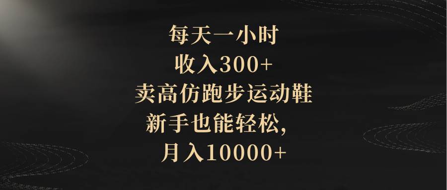 每天一小时，收入300 ，卖高仿跑步运动鞋，新手也能轻松，月入10000