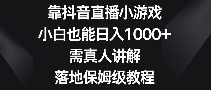 靠抖音直播小游戏，小白也能日入1000 ，需真人讲解，落地保姆级教程